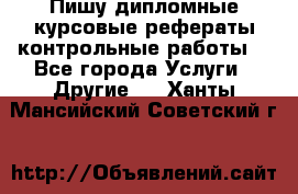 Пишу дипломные курсовые рефераты контрольные работы  - Все города Услуги » Другие   . Ханты-Мансийский,Советский г.